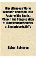 Miscellaneous Works of Robert Robinson, Late Pastor of the Baptist Church and Congregation of Protestant Dissenters, at Cambridge (V.1); To