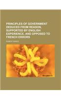 Principles of Government Deduced from Reason, Supported by English Experience, and Opposed to French Errors