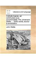 Institutio Logic], Ad Communes Usus Accommodata. Per Johannem Wallis, ... Editio Sexta, Auctior & Emendatior.