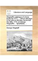 Wagstaff's Catalogue of Choice Books for 1771; ... Which Will Begin to Be Sold on Monday, November the 26th, 1770. at George Wagstaff's ... Spitalfields, ...