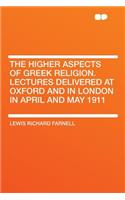 The Higher Aspects of Greek Religion. Lectures Delivered at Oxford and in London in April and May 1911