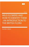 Wild Flowers and How to Identify Them: An Introduction to the British Flora: An Introduction to the British Flora