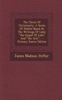 The Christ of Christianity: A Series of Studies Based on the Writings of Luke: 