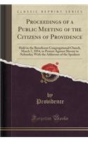 Proceedings of a Public Meeting of the Citizens of Providence: Held in the Beneficent Congregational Church, March 7, 1854, to Protest Against Slavery in Nebraska; With the Addresses of the Speakers (Classic Reprint)
