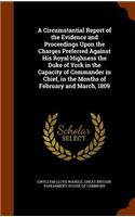 A Circumstantial Report of the Evidence and Proceedings Upon the Charges Preferred Against His Royal Highness the Duke of York in the Capacity of Commander in Chief, in the Months of February and March, 1809