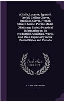 Alfalfa, Lucerne, Spanish Trefoil, Chilian Clover, Brazilian Clover, French Clover, Medic, Purple Medic (Medicago Sativa) Practical Information on its Production, Qualities, Worth, and Uses, Especially in the United States and Canada