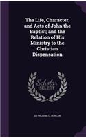 The Life, Character, and Acts of John the Baptist; and the Relation of His Ministry to the Christian Dispensation