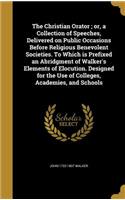 The Christian Orator; or, a Collection of Speeches, Delivered on Public Occasions Before Religious Benevolent Societies. To Which is Prefixed an Abridgment of Walker's Elements of Elocution. Designed for the Use of Colleges, Academies, and Schools