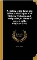 A History of the Town and Palace of Linlithgow; With Notices, Historical and Antiquarian, of Places of Interest in the Neighbourhood
