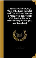 The Maniac, a Tale; or, A View of Bethlem Hospital; and The Merits of Women, a Poem From the French; With Poetical Pieces on Various Subjects, Original and Translated