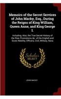 Memoirs of the Secret Services of John Macky, Esq., During the Reigns of King William, Queen Anne, and King George I.: Including, Also, the True Secret History of the Rise, Promotions, &c. of the English and Scots Nobility, Officers, Civil, Military, Nava