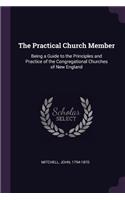 The Practical Church Member: Being a Guide to the Principles and Practice of the Congregational Churches of New England