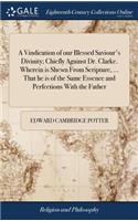 A Vindication of Our Blessed Saviour's Divinity; Chiefly Against Dr. Clarke. Wherein Is Shewn from Scripture, ... That He Is of the Same Essence and Perfections with the Father