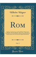 Rom, Vol. 3: Anfang, Ausbreitung Und Verfall Des Weltreiches Der RÃ¶mer; FÃ¼r Freunde Des Klassischen Alterthums, Insbesondere FÃ¼r Die Deutsche Jugend Bearbeitet (Classic Reprint): Anfang, Ausbreitung Und Verfall Des Weltreiches Der RÃ¶mer; FÃ¼r Freunde Des Klassischen Alterthums, Insbesondere FÃ¼r Die Deutsche Jugend Bearbeite