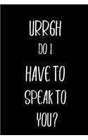 Urrgh Do I have To Speak To You?