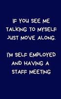 If You See Me Talking To Myself Just Move Along. I'm Self Employed And Having A Staff Meeting