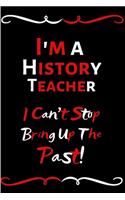 I'm A History Teacher I Can't Stop Bringing Up The Past!: Funny History Teacher Appreciation Gift/Teacher Notebook/Thank You Gift For Teacher/Gift For Appreciation Day/End Of Year/Leaving/Retirement