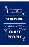 I Like Sculpting And Maybe Three People: Perfect Sculpting Gag Gift - Blank Lined Notebook Journal - 100 Pages 6 x 9 Format - Office Humour and Banter - Girls night Out - Birthday- Hen Stag