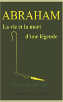 Abraham - La vie et la mort d'une légende - Un mythe dévoilé