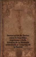 Demarcacion de limites entre la Republica Argentina y Chile. Extracto de la Memoria presentada al Congreso de la Nacion