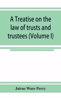treatise on the law of trusts and trustees (Volume I)