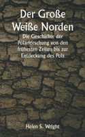 Große Weiße Norden Die Geschichte der Polarforschung von den frühesten Zeiten bis zur Entdeckung des Pols