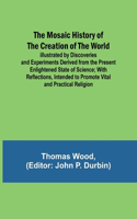 Mosaic History of the Creation of the World; Illustrated by Discoveries and Experiments Derived from the Present Enlightened State of Science; With Reflections, Intended to Promote Vital and Practical Religion
