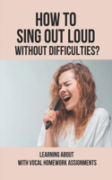 How To Sing Out Loud Without Difficulties?: Learning About With Vocal Homework Assignments: Vocal Training Tips