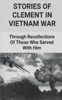 Stories Of Clement In Vietnam War: Through Recollections Of Those Who Served With Him: Us And Vietnam War 1968