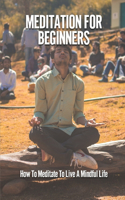 Meditation For Beginners: How To Meditate To Live A Mindful Life: Stress And Anxiety Relief Meditation