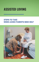 Assisted Loving: Steps To Take When Aging Parents Need Help: Care For Your Elderly Parent Guide