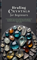 Healing Crystals for Beginners: A Comprehensive Guide to Healing Crystals and Stones for Health, Spiritual Wellness, Bountiful Wealth, Overcome Stress, Anxiety Depression and Overa