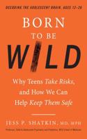 Born to Be Wild: Why Teens Take Risks, and How We Can Help Keep Them Safe