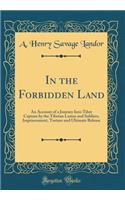 In the Forbidden Land: An Account of a Journey Into Tibet Capture by the Tibetan Lamas and Soldiers, Imprisonment, Torture and Ultimate Release (Classic Reprint): An Account of a Journey Into Tibet Capture by the Tibetan Lamas and Soldiers, Imprisonment, Torture and Ultimate Release (Classic Reprint)