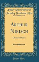 Arthur Nikisch: Leben und Wirken (Classic Reprint)