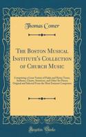 The Boston Musical Institute's Collection of Church Music: Comprising a Great Variety of Psalm and Hymn Tunes, Anthems, Chants, Sentences, and Other Set Pieces; Original and Selected From the Most Eminent Composers (Classic Reprint)