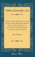 Extracts from the Private Letters of the Late Sir William Fothergill Cooke, 1836-39, Relating to the Invention and Development of the Electric Telegraph: Also, a Memoir (Classic Reprint)