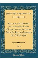 Recueil Des Travaux de la Sociï¿½tï¿½ Libre d'Agriculture, Sciences, Arts Et Belles-Lettres de l'Eure, 1901, Vol. 9 (Classic Reprint)