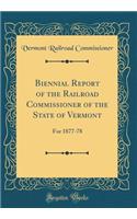 Biennial Report of the Railroad Commissioner of the State of Vermont, for 1877-78 (Classic Reprint)
