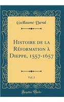 Histoire de la Rï¿½formation ï¿½ Dieppe, 1557-1657, Vol. 2 (Classic Reprint)