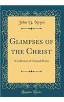Glimpses of the Christ: A Collection of Original Poems (Classic Reprint)