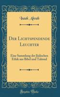Der Lichtspendende Leuchter: Eine Sammlung Der Jï¿½dischen Ethik Aus Bibel Und Talmud (Classic Reprint)