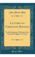 Letters on Christian Baptism: As the Initiating Ordinance Into the Real Kingdom of Christ (Classic Reprint)
