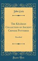 The KÃ©lÃ©kian Collection of Ancient Chinese Potteries: Described (Classic Reprint): Described (Classic Reprint)