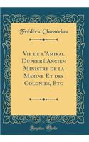 Vie de l'Amiral Duperré Ancien Ministre de la Marine Et des Colonies, Etc (Classic Reprint)