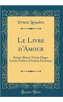 Le Livre d'Amour: Sainte-Beuve Victor Hugo, Lettre PrÃ©face d'ArsÃ¨ne Houssaye (Classic Reprint)