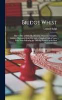 Bridge Whist; How to Play It With Full Directions, Numerous Examples, Analyses, Illustrative Deals, Etc., and a Complete Code of Laws, With Notes Indicating the Differing Practices at the Most Prominent Clubs