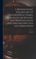 Pronouncing Vocabulary of Geographical Names, With Notes on Spelling and Pronunciation and Explanatory Lists and Derivations