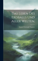 Leben des Erdballs und aller Welten.
