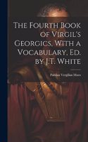 Fourth Book of Virgil's Georgics, With a Vocabulary, Ed. by J.T. White